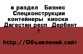  в раздел : Бизнес » Спецконструкции, контейнеры, киоски . Дагестан респ.,Дербент г.
